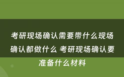 考研现场确认需要带什么现场确认都做什么 考研现场确认要准备什么材料