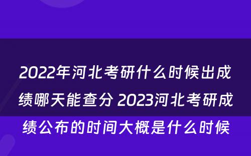 2022年河北考研什么时候出成绩哪天能查分 2023河北考研成绩公布的时间大概是什么时候