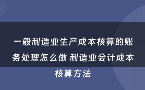 一般制造业生产成本核算的账务处理怎么做 制造业会计成本核算方法