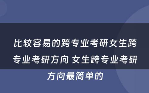 比较容易的跨专业考研女生跨专业考研方向 女生跨专业考研方向最简单的