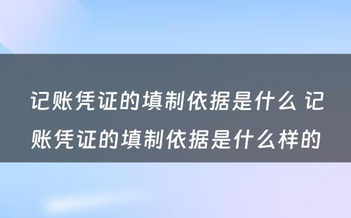 记账凭证的填制依据是什么 记账凭证的填制依据是什么样的