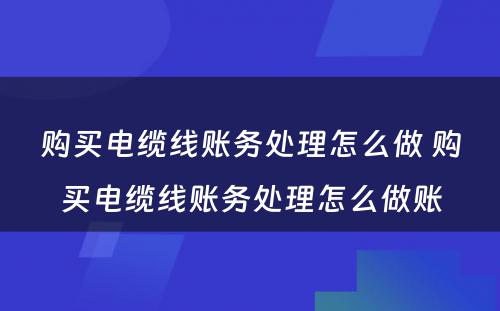 购买电缆线账务处理怎么做 购买电缆线账务处理怎么做账