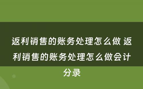 返利销售的账务处理怎么做 返利销售的账务处理怎么做会计分录