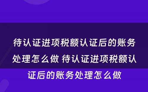 待认证进项税额认证后的账务处理怎么做 待认证进项税额认证后的账务处理怎么做