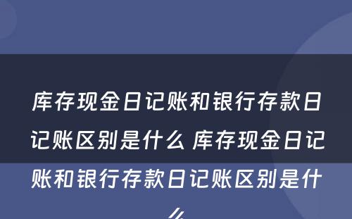 库存现金日记账和银行存款日记账区别是什么 库存现金日记账和银行存款日记账区别是什么