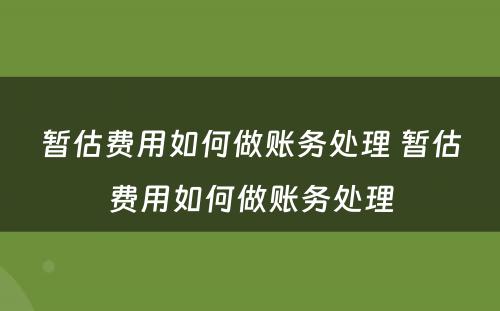 暂估费用如何做账务处理 暂估费用如何做账务处理