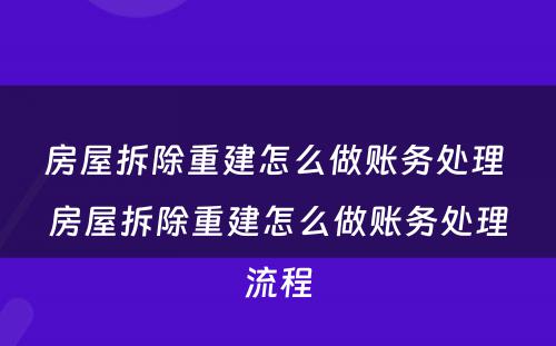 房屋拆除重建怎么做账务处理 房屋拆除重建怎么做账务处理流程