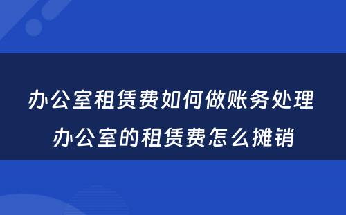 办公室租赁费如何做账务处理 办公室的租赁费怎么摊销