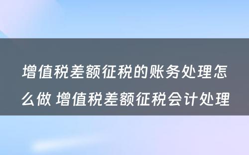 增值税差额征税的账务处理怎么做 增值税差额征税会计处理