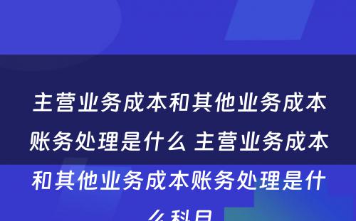 主营业务成本和其他业务成本账务处理是什么 主营业务成本和其他业务成本账务处理是什么科目