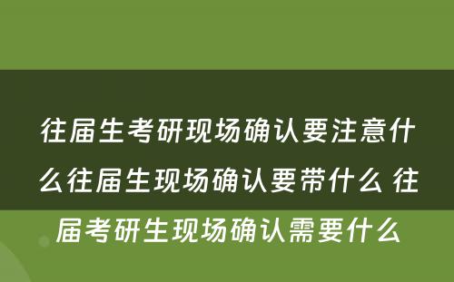 往届生考研现场确认要注意什么往届生现场确认要带什么 往届考研生现场确认需要什么