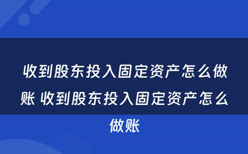 收到股东投入固定资产怎么做账 收到股东投入固定资产怎么做账