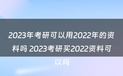 2023年考研可以用2022年的资料吗 2023考研买2022资料可以吗