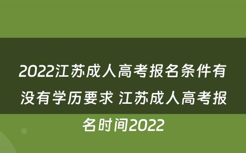 2022江苏成人高考报名条件有没有学历要求 江苏成人高考报名时间2022