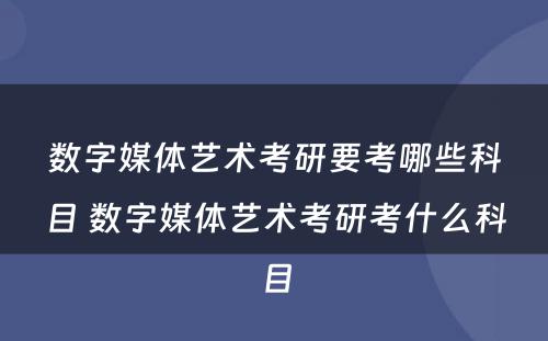 数字媒体艺术考研要考哪些科目 数字媒体艺术考研考什么科目