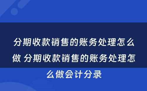 分期收款销售的账务处理怎么做 分期收款销售的账务处理怎么做会计分录