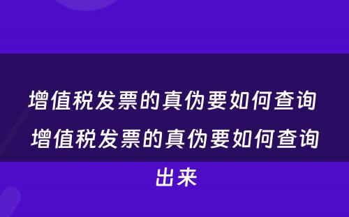 增值税发票的真伪要如何查询 增值税发票的真伪要如何查询出来