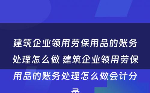 建筑企业领用劳保用品的账务处理怎么做 建筑企业领用劳保用品的账务处理怎么做会计分录