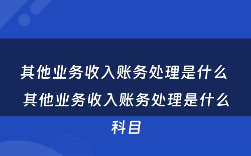 其他业务收入账务处理是什么 其他业务收入账务处理是什么科目