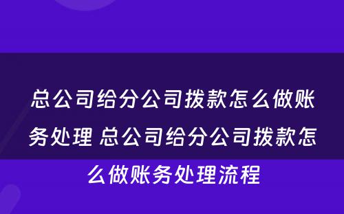 总公司给分公司拨款怎么做账务处理 总公司给分公司拨款怎么做账务处理流程