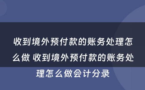 收到境外预付款的账务处理怎么做 收到境外预付款的账务处理怎么做会计分录