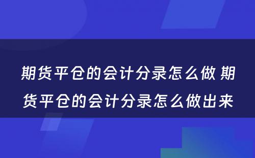 期货平仓的会计分录怎么做 期货平仓的会计分录怎么做出来