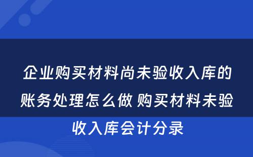 企业购买材料尚未验收入库的账务处理怎么做 购买材料未验收入库会计分录