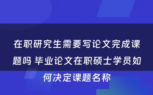 在职研究生需要写论文完成课题吗 毕业论文在职硕士学员如何决定课题名称