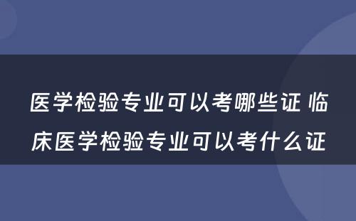 医学检验专业可以考哪些证 临床医学检验专业可以考什么证