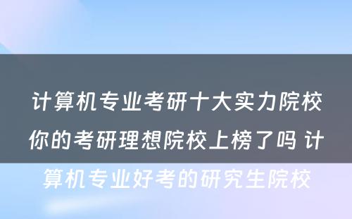 计算机专业考研十大实力院校你的考研理想院校上榜了吗 计算机专业好考的研究生院校