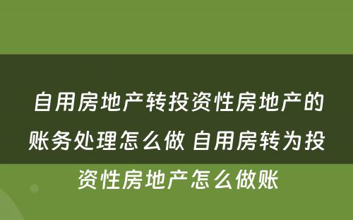 自用房地产转投资性房地产的账务处理怎么做 自用房转为投资性房地产怎么做账