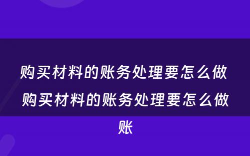 购买材料的账务处理要怎么做 购买材料的账务处理要怎么做账