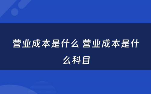 营业成本是什么 营业成本是什么科目