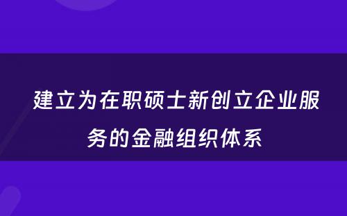  建立为在职硕士新创立企业服务的金融组织体系