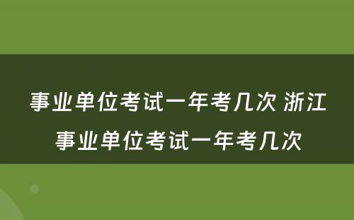 事业单位考试一年考几次 浙江事业单位考试一年考几次