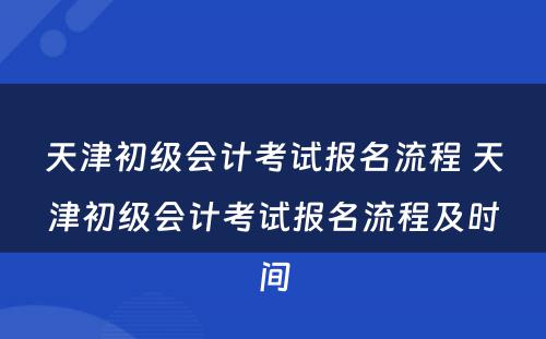 天津初级会计考试报名流程 天津初级会计考试报名流程及时间