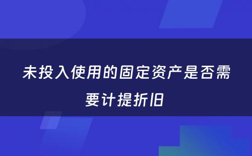 未投入使用的固定资产是否需要计提折旧 