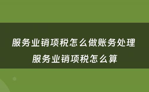 服务业销项税怎么做账务处理 服务业销项税怎么算