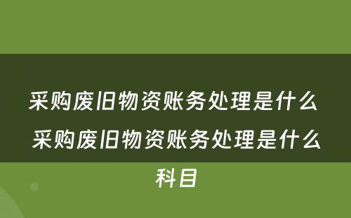 采购废旧物资账务处理是什么 采购废旧物资账务处理是什么科目