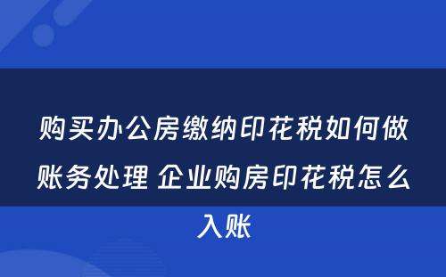 购买办公房缴纳印花税如何做账务处理 企业购房印花税怎么入账