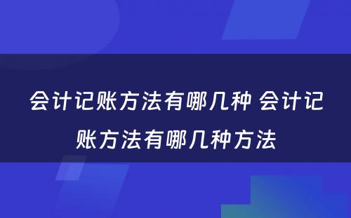 会计记账方法有哪几种 会计记账方法有哪几种方法