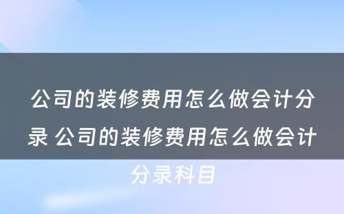 公司的装修费用怎么做会计分录 公司的装修费用怎么做会计分录科目