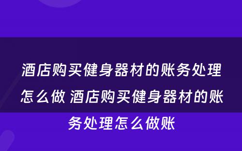 酒店购买健身器材的账务处理怎么做 酒店购买健身器材的账务处理怎么做账