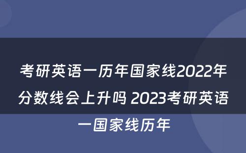 考研英语一历年国家线2022年分数线会上升吗 2023考研英语一国家线历年