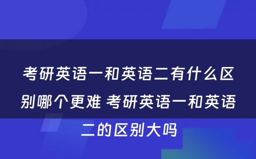 考研英语一和英语二有什么区别哪个更难 考研英语一和英语二的区别大吗