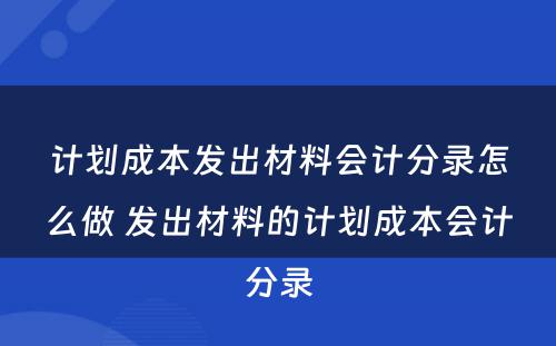 计划成本发出材料会计分录怎么做 发出材料的计划成本会计分录