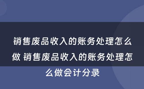 销售废品收入的账务处理怎么做 销售废品收入的账务处理怎么做会计分录