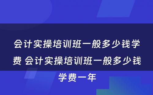 会计实操培训班一般多少钱学费 会计实操培训班一般多少钱学费一年