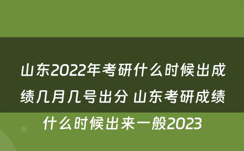 山东2022年考研什么时候出成绩几月几号出分 山东考研成绩什么时候出来一般2023