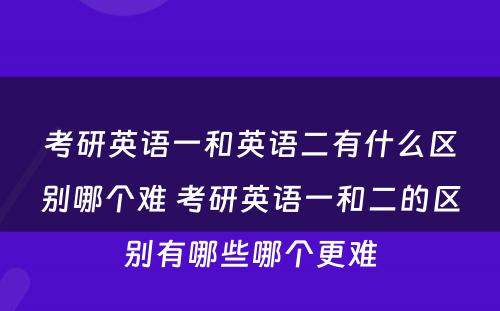 考研英语一和英语二有什么区别哪个难 考研英语一和二的区别有哪些哪个更难